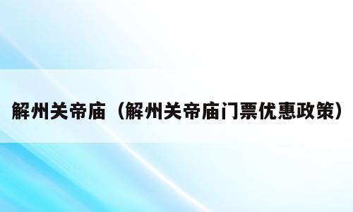 解州关帝庙（解州关帝庙门票优惠政策）