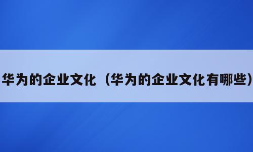 华为的企业文化（华为的企业文化有哪些）