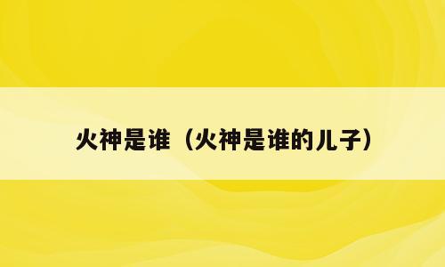火神是谁（火神是谁的儿子）