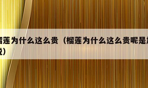 榴莲为什么这么贵（榴莲为什么这么贵呢是加税）