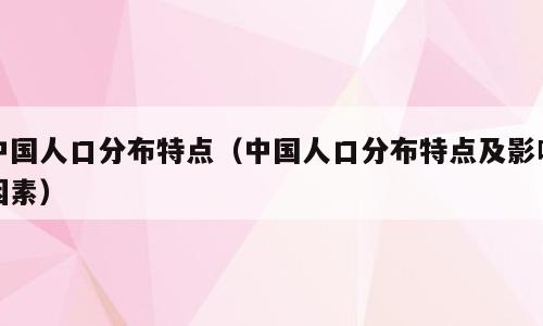 中国人口分布特点（中国人口分布特点及影响因素）