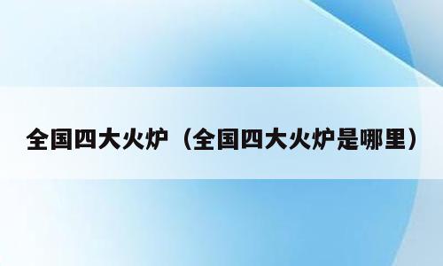 全国四大火炉（全国四大火炉是哪里）