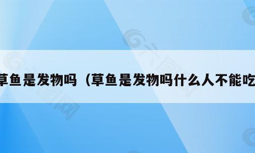草鱼是发物吗（草鱼是发物吗什么人不能吃）