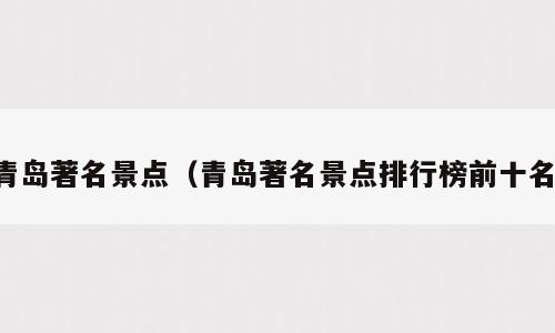 青岛著名景点（青岛著名景点排行榜前十名）