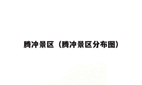腾冲景区（腾冲景区分布图）