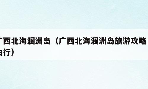 广西北海涠洲岛（广西北海涠洲岛旅游攻略自由行）
