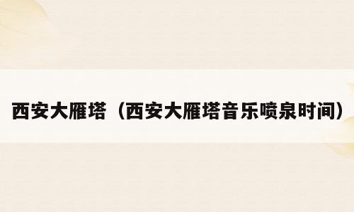 西安大雁塔（西安大雁塔音乐喷泉时间）