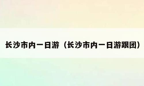 长沙市内一日游（长沙市内一日游跟团）