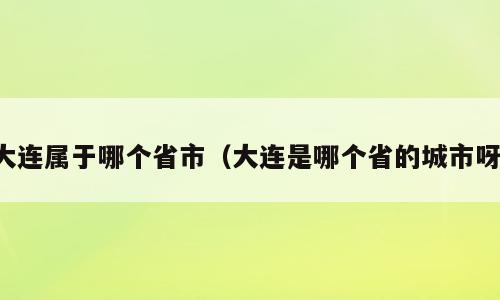 大连属于哪个省市（大连是哪个省的城市呀）
