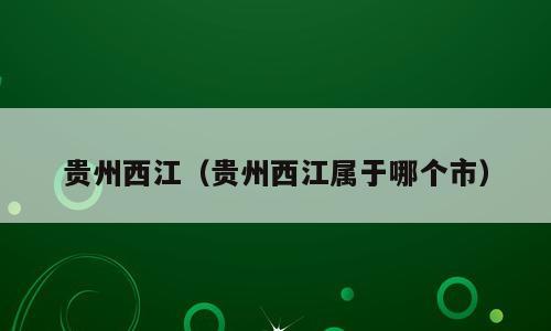 贵州西江（贵州西江属于哪个市）