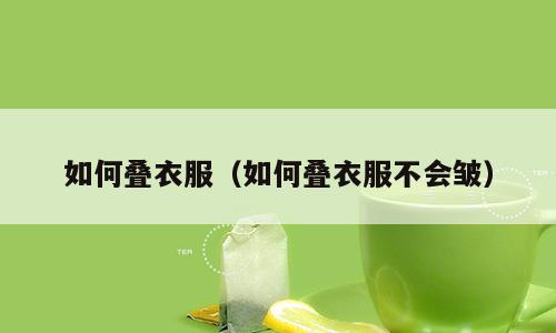 如何叠衣服（如何叠衣服不会皱）
