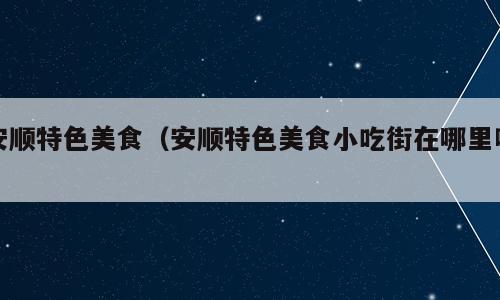 安顺特色美食（安顺特色美食小吃街在哪里啊）
