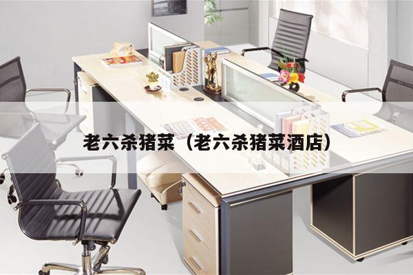 老六杀猪菜（老六杀猪菜酒店）