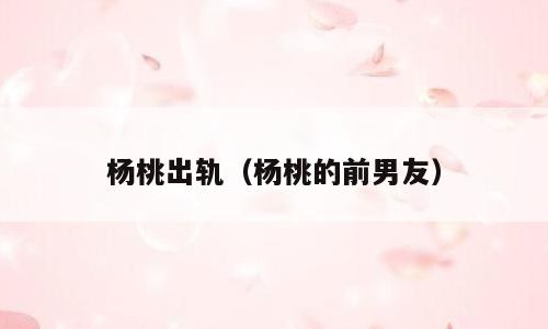杨桃出轨（杨桃的前男友）