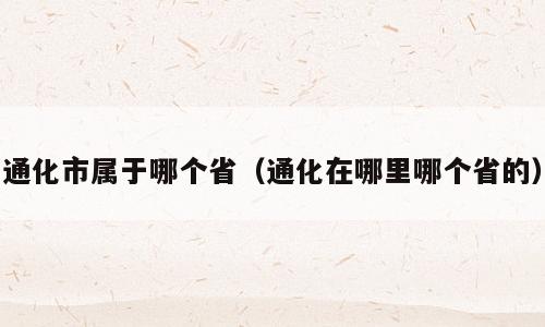 通化市属于哪个省（通化在哪里哪个省的）