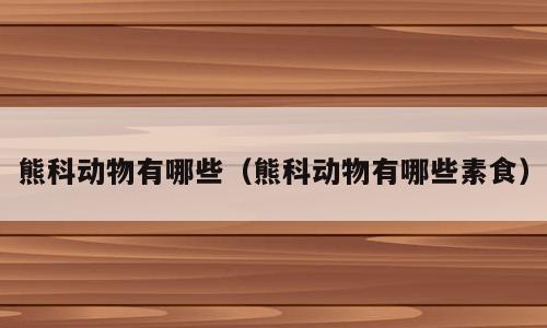熊科动物有哪些（熊科动物有哪些素食）