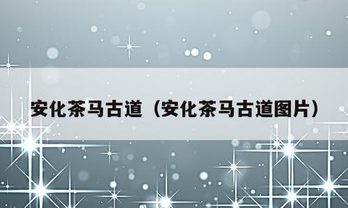 安化茶马古道（安化茶马古道图片）