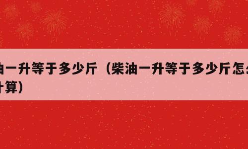 油一升等于多少斤（柴油一升等于多少斤怎么计算）