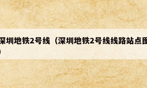 深圳地铁2号线（深圳地铁2号线线路站点图）