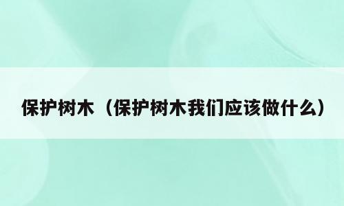 保护树木（保护树木我们应该做什么）