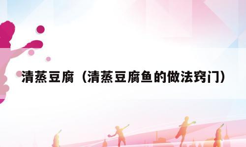 清蒸豆腐（清蒸豆腐鱼的做法窍门）