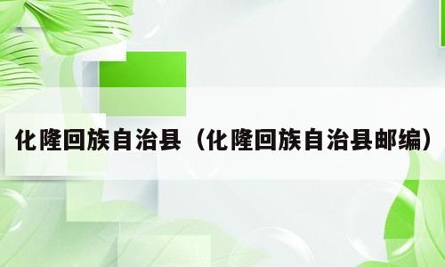 化隆回族自治县（化隆回族自治县邮编）
