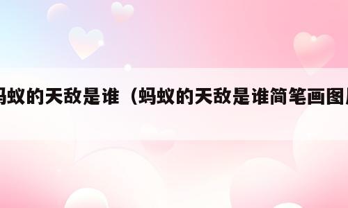 蚂蚁的天敌是谁（蚂蚁的天敌是谁简笔画图片）