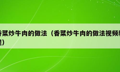 香菜炒牛肉的做法（香菜炒牛肉的做法视频教程）