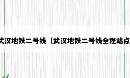 武汉地铁二号线（武汉地铁二号线全程站点）
