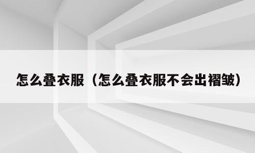 怎么叠衣服（怎么叠衣服不会出褶皱）