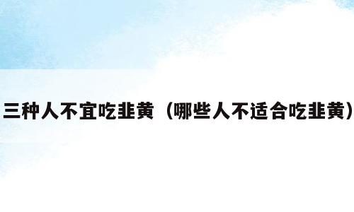 三种人不宜吃韭黄（哪些人不适合吃韭黄）