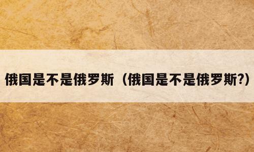 俄国是不是俄罗斯（俄国是不是俄罗斯?）