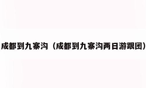 成都到九寨沟（成都到九寨沟两日游跟团）