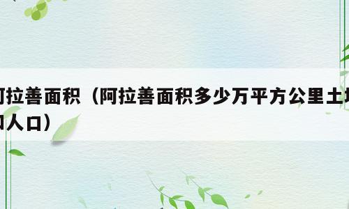 阿拉善面积（阿拉善面积多少万平方公里土地和人口）
