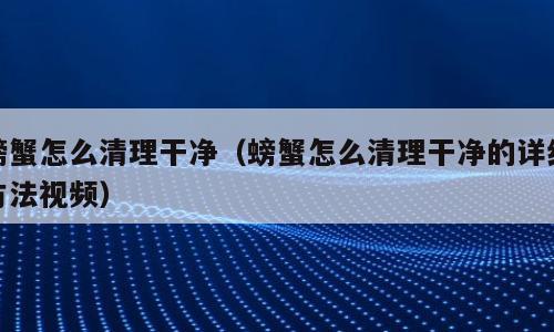 螃蟹怎么清理干净（螃蟹怎么清理干净的详细方法视频）