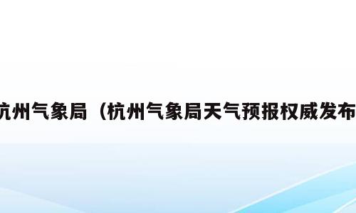 杭州气象局（杭州气象局天气预报权威发布）
