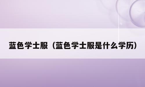 蓝色学士服（蓝色学士服是什么学历）