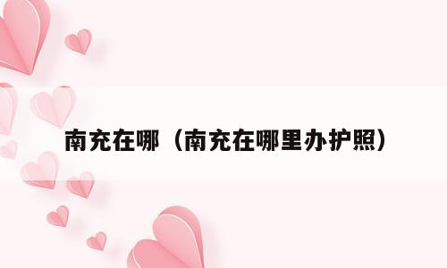 南充在哪（南充在哪里办护照）