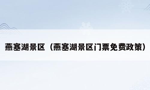 燕塞湖景区（燕塞湖景区门票免费政策）