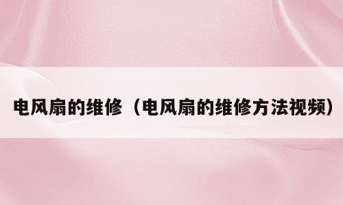 电风扇的维修（电风扇的维修方法视频）