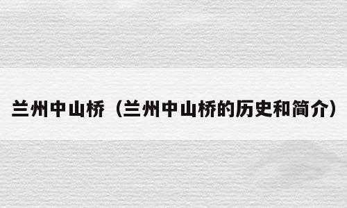 兰州中山桥（兰州中山桥的历史和简介）