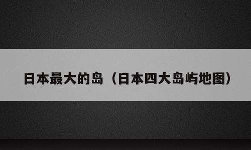 日本最大的岛（日本四大岛屿地图）