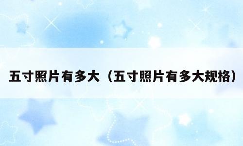 五寸照片有多大（五寸照片有多大规格）