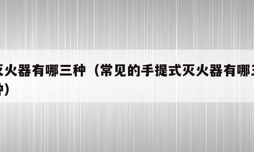 灭火器有哪三种（常见的手提式灭火器有哪三种）