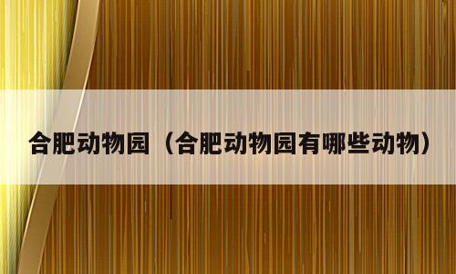 合肥动物园（合肥动物园有哪些动物）