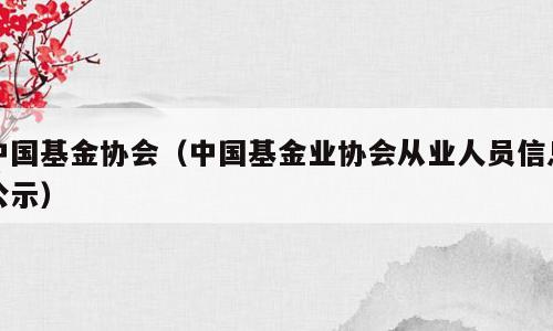 中国基金协会（中国基金业协会从业人员信息公示）