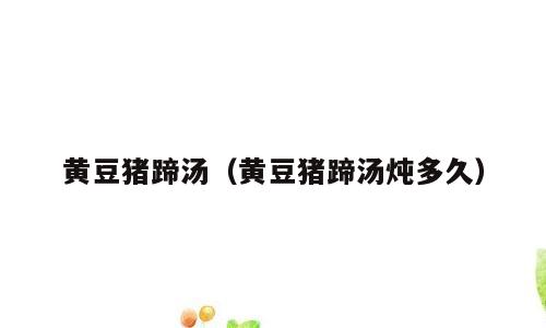 黄豆猪蹄汤（黄豆猪蹄汤炖多久）