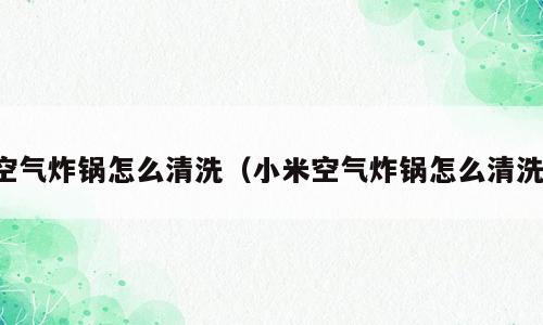 空气炸锅怎么清洗（小米空气炸锅怎么清洗）