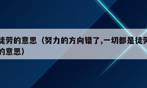 徒劳的意思（努力的方向错了,一切都是徒劳的意思）
