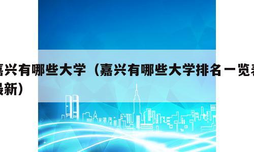 嘉兴有哪些大学（嘉兴有哪些大学排名一览表最新）